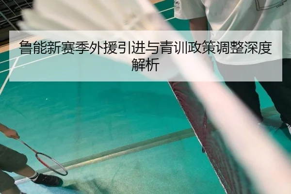 鲁能新赛季外援引进与青训政策调整深度解析